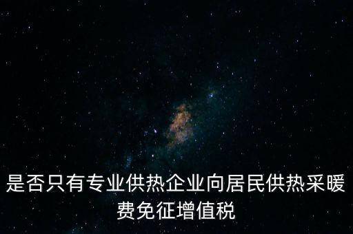 什么是兼營供熱企業(yè)，是否只有專業(yè)供熱企業(yè)向居民供熱采暖費免征增值稅