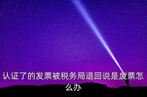 認(rèn)證了的發(fā)票被稅務(wù)局退回說是廢票怎么辦