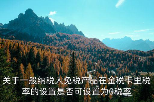 增值稅為什么設零稅率，關于一般納稅人免稅產品在金稅卡里稅率的設置是否可設置為0稅率