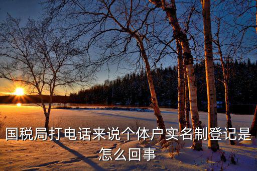 稅務(wù)實(shí)名制是干什么的，國(guó)稅局打電話來(lái)說(shuō)個(gè)體戶實(shí)名制登記是怎么回事