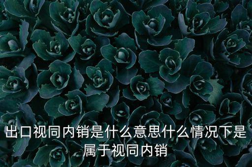 出口什么情況視同內(nèi)銷，出口視同內(nèi)銷是什么意思什么情況下是屬于視同內(nèi)銷