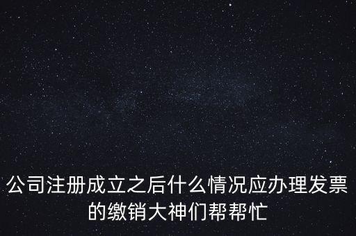 什么情況下發(fā)票要繳銷，公司注冊(cè)成立之后什么情況應(yīng)辦理發(fā)票的繳銷大神們幫幫忙