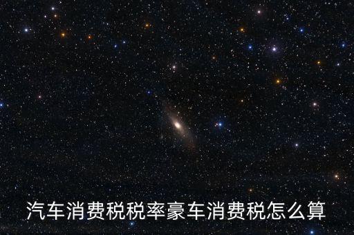 豪華車消費(fèi)稅什么時(shí)候交納，汽車消費(fèi)稅稅率豪車消費(fèi)稅怎么算