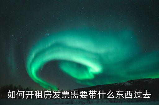 租金發(fā)票需要什么，如何開(kāi)租房發(fā)票需要帶什么東西過(guò)去