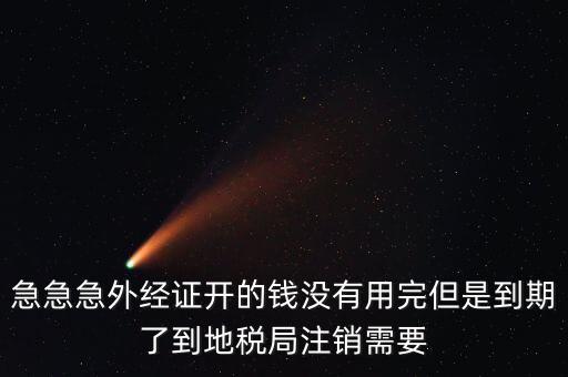 急急急外經(jīng)證開(kāi)的錢沒(méi)有用完但是到期了到地稅局注銷需要