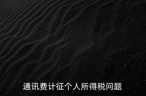 通訊費個稅屬于什么，通訊費補貼計入個稅嗎