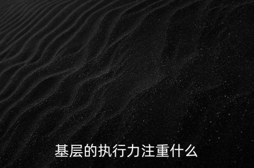 基層的執(zhí)行力注重什么，基層的執(zhí)行力注重什么