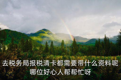 去稅務局報稅清卡都需要帶什么資料呢哪位好心人幫幫忙呀