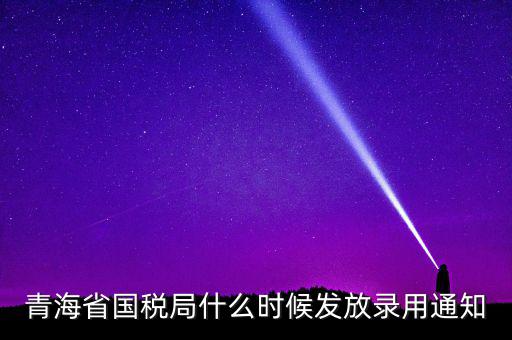 國(guó)稅錄用函什么時(shí)候，青海省國(guó)稅局什么時(shí)候發(fā)放錄用通知