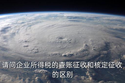 查賬征收是什么意思，請(qǐng)問企業(yè)所得稅的查賬征收和核定征收的區(qū)別