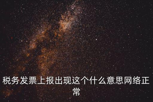 稅務發(fā)票上報出現(xiàn)這個什么意思網(wǎng)絡正常