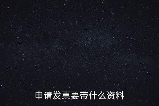 申請普通發(fā)票需要什么資料，申請發(fā)票要帶什么資料