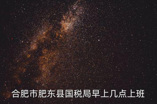 合肥市肥東縣國(guó)稅局早上幾點(diǎn)上班