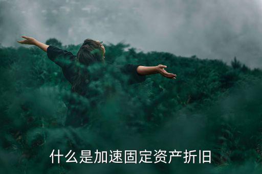 固定資產(chǎn)加速折舊什么意思，什么是加速固定資產(chǎn)折舊