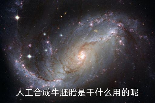 人工合成牛胚胎是什么，人工合成牛胚胎是干什么用的呢