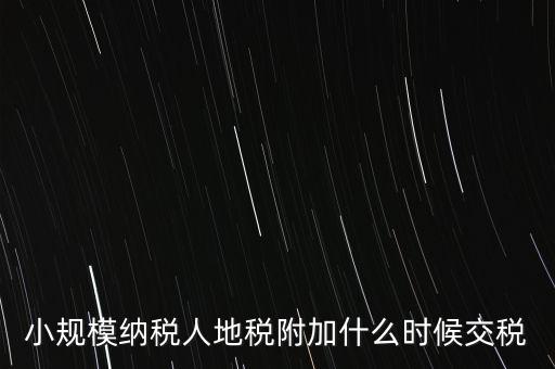 什么時候交附加稅，小規(guī)模納稅人地稅附加什么時候交稅