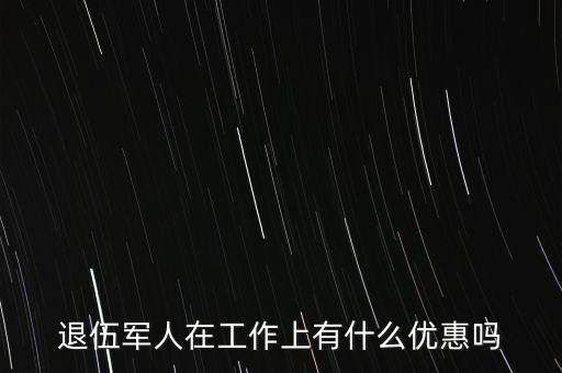 公司招聘退伍軍人有什么優(yōu)惠，退伍軍人在工作上有什么優(yōu)惠嗎