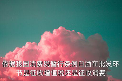 酒類消費(fèi)品在什么環(huán)節(jié)叫消費(fèi)稅，白酒行業(yè)是如何征收消費(fèi)稅的呢