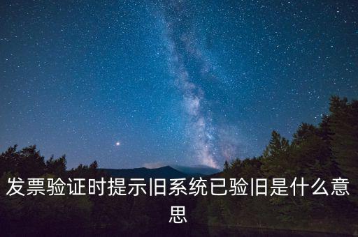 卷式發(fā)票驗舊要帶什么意思，發(fā)票驗證時提示舊系統(tǒng)已驗舊是什么意思