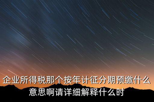 企業(yè)所得稅那個按年計征分期預繳什么意思啊請詳細解釋什么時