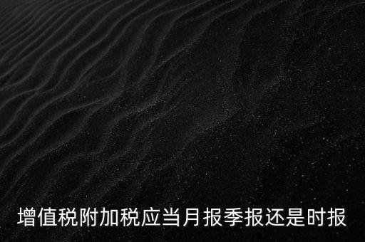 增值稅附加稅什么時候申報，免抵退免抵額什么時候申報附加稅