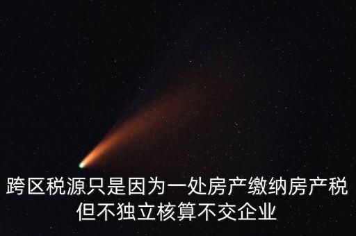 什么情況需要跨區(qū)稅源登記，跨區(qū)稅源只是因?yàn)橐惶幏慨a(chǎn)繳納房產(chǎn)稅但不獨(dú)立核算不交企業(yè)