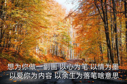 想為你做一副畫 以心為筆 以情為墨 以愛你為內容 以余生為落筆啥意思