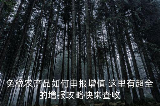免稅農產(chǎn)品如何申報增值 這里有超全的增報攻略快來查收