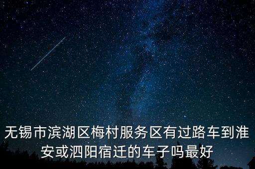 無錫市濱湖區(qū)梅村服務(wù)區(qū)有過路車到淮安或泗陽(yáng)宿遷的車子嗎最好