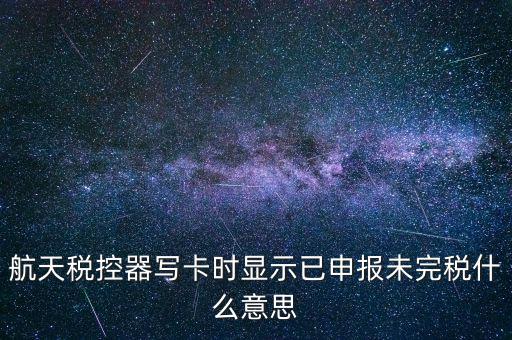 已經(jīng)報(bào)稅 但是未完稅是什么意思，航天稅控器寫卡時(shí)顯示已申報(bào)未完稅什么意思