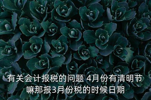 國稅清明節(jié)納稅延期到什么時候，有關(guān)會計(jì)報(bào)稅的問題 4月份有清明節(jié)嘛那報(bào)3月份稅的時候日期