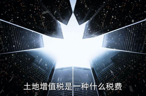 土地增值稅是什么稅，土地增值稅是一種什么稅費(fèi)