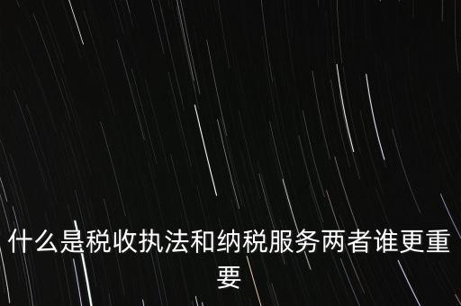 什么是稅收執(zhí)法和納稅服務兩者誰更重要