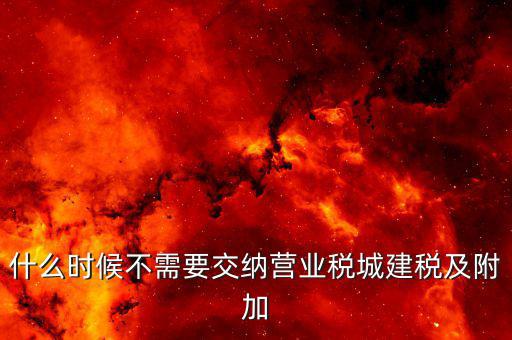 城建稅什么時候需要交，什么時候不需要交納營業(yè)稅城建稅及附加