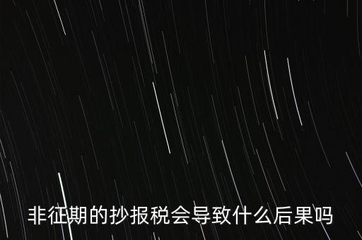 非征期抄報稅什么意思，非征期的抄報稅會導(dǎo)致什么后果嗎