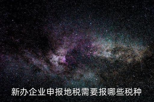 地稅報(bào)什么，新辦企業(yè)申報(bào)地稅需要報(bào)哪些稅種