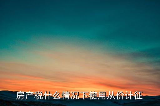 什么情況從價(jià)計(jì)征房產(chǎn)稅，判斷 我國(guó)現(xiàn)行房產(chǎn)稅的從價(jià)計(jì)征的計(jì)稅依據(jù)是房產(chǎn)的余值嗎  問(wèn)