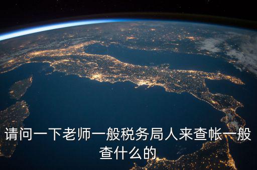 地稅局下戶查什么，請(qǐng)問一下老師一般稅務(wù)局人來查帳一般查什么的
