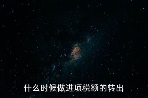 什么時候做進項稅轉(zhuǎn)出，材料的進項稅什么時候需要轉(zhuǎn)出