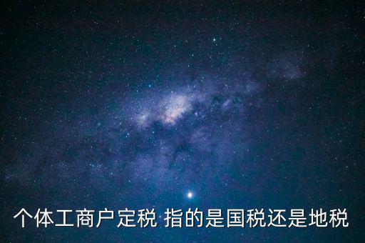 個體交的國稅是什么意思，個體納稅指的是國稅還是地稅
