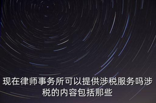 現在律師事務所可以提供涉稅服務嗎涉稅的內容包括那些