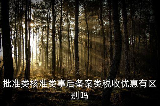 批準類核準類事后備案類稅收優(yōu)惠有區(qū)別嗎