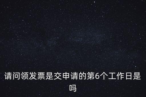 請問領發(fā)票是交申請的第6個工作日是嗎