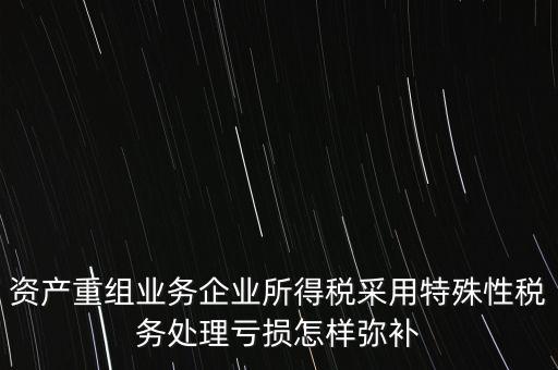 什么是稅務(wù)特殊處理方法，資產(chǎn)重組業(yè)務(wù)企業(yè)所得稅采用特殊性稅務(wù)處理虧損怎樣彌補(bǔ)