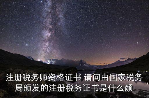 注冊(cè)稅務(wù)師資格證書(shū) 請(qǐng)問(wèn)由國(guó)家稅務(wù)局頒發(fā)的注冊(cè)稅務(wù)證書(shū)是什么顏