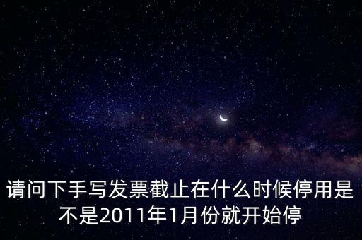 請(qǐng)問(wèn)下手寫發(fā)票截止在什么時(shí)候停用是不是2011年1月份就開(kāi)始停