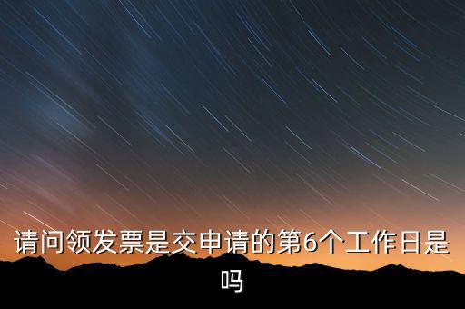 領(lǐng)用發(fā)票什么時候領(lǐng)，請問領(lǐng)發(fā)票是交申請的第6個工作日是嗎