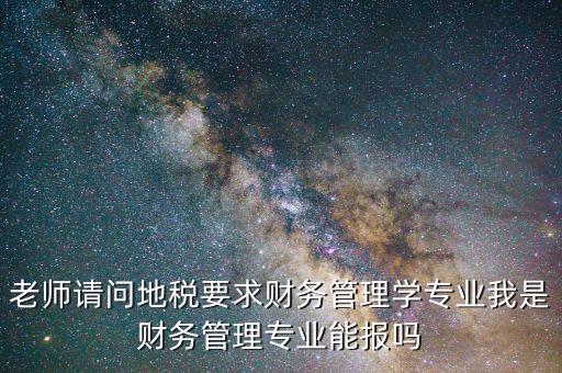 老師請問地稅要求財務管理學專業(yè)我是財務管理專業(yè)能報嗎