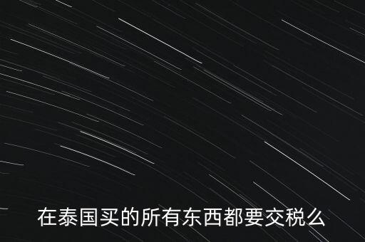 泰國什么東西需要繳稅，在泰國買的所有東西都要交稅么