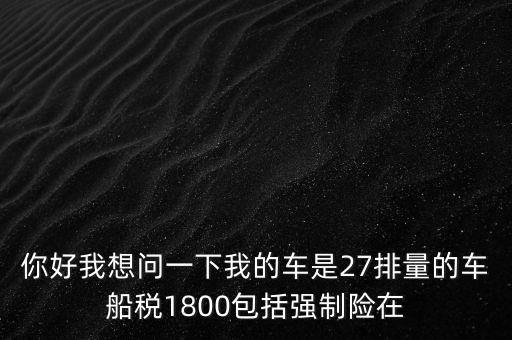 為什么車(chē)船稅要1800元，你好我想問(wèn)一下我的車(chē)是27排量的車(chē)船稅1800包括強(qiáng)制險(xiǎn)在